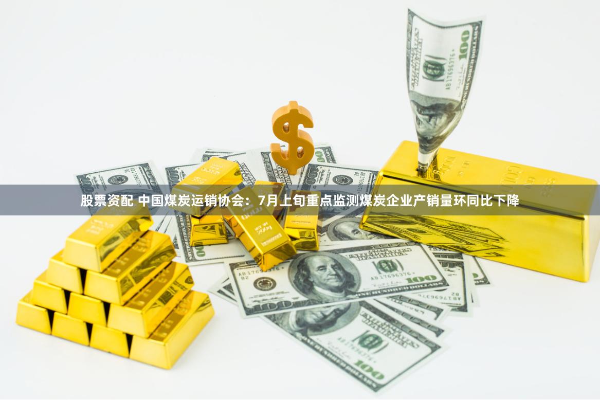 股票资配 中国煤炭运销协会：7月上旬重点监测煤炭企业产销量环同比下降