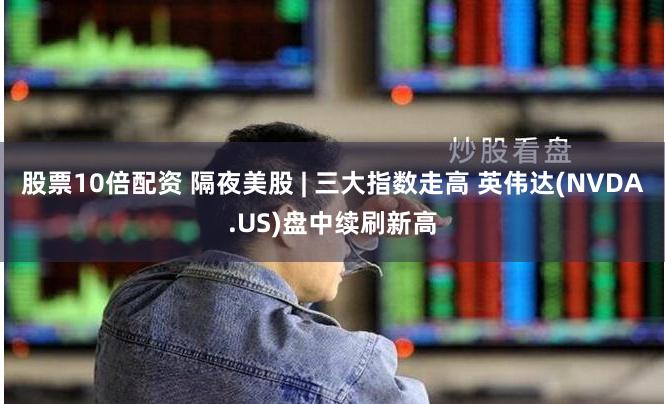 股票10倍配资 隔夜美股 | 三大指数走高 英伟达(NVDA.US)盘中续刷新高