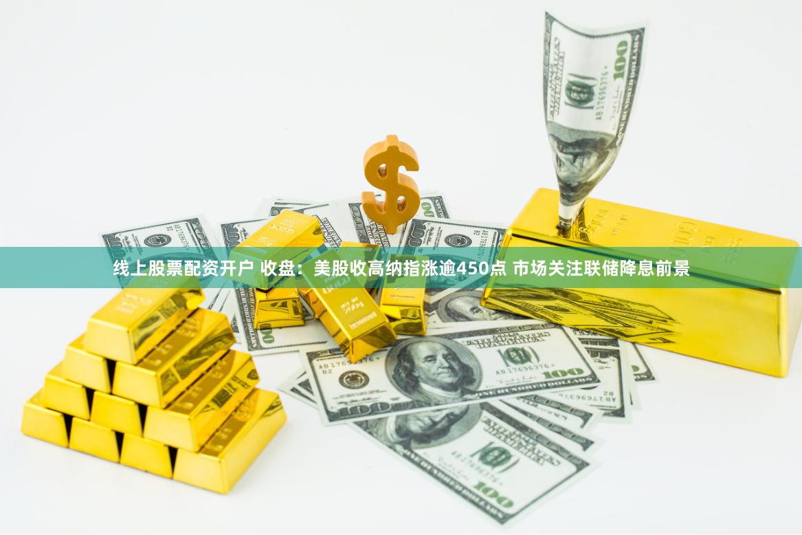 线上股票配资开户 收盘：美股收高纳指涨逾450点 市场关注联储降息前景