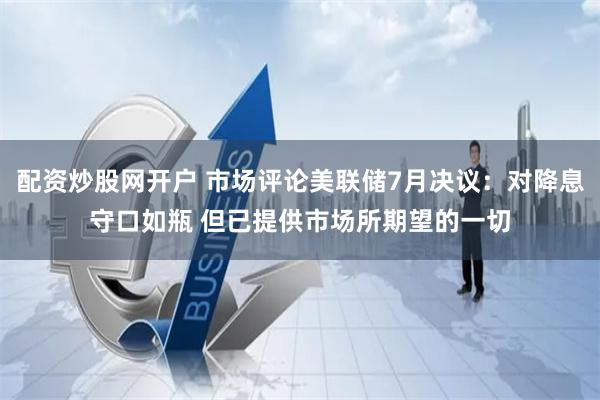 配资炒股网开户 市场评论美联储7月决议：对降息守口如瓶 但已提供市场所期望的一切