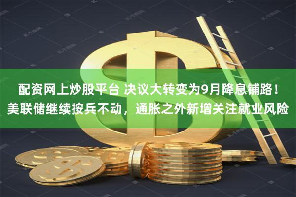 配资网上炒股平台 决议大转变为9月降息铺路！美联储继续按兵不动，通胀之外新增关注就业风险