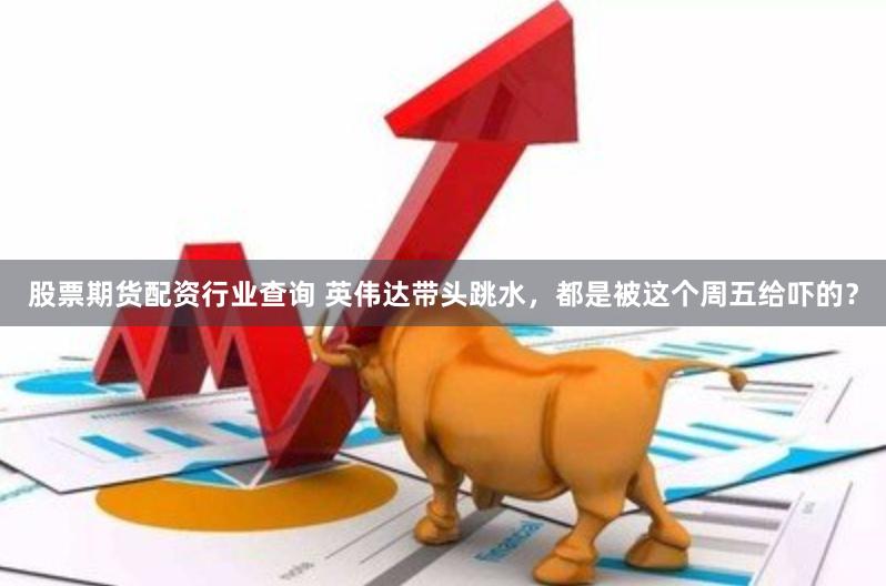 股票期货配资行业查询 英伟达带头跳水，都是被这个周五给吓的？