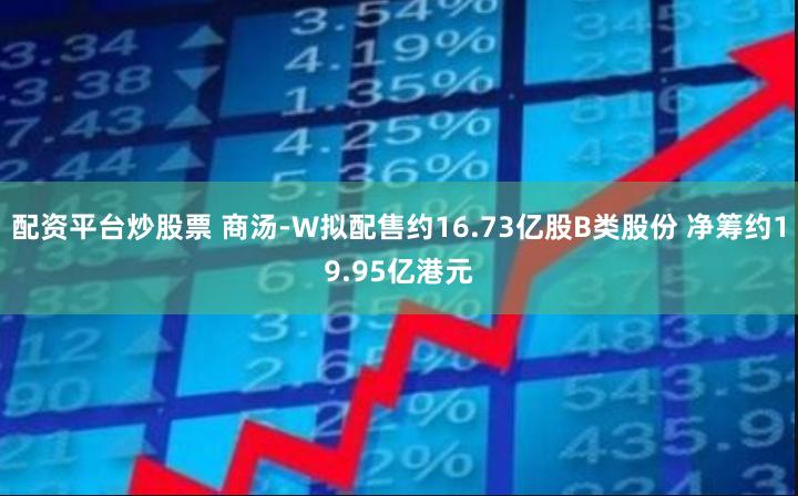 配资平台炒股票 商汤-W拟配售约16.73亿股B类股份 净筹约19.95亿港元