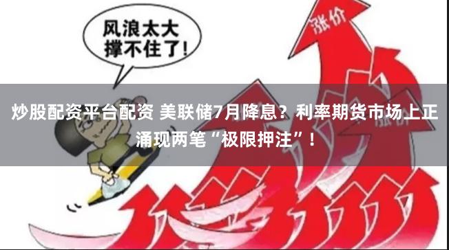 炒股配资平台配资 美联储7月降息？利率期货市场上正涌现两笔“极限押注”！