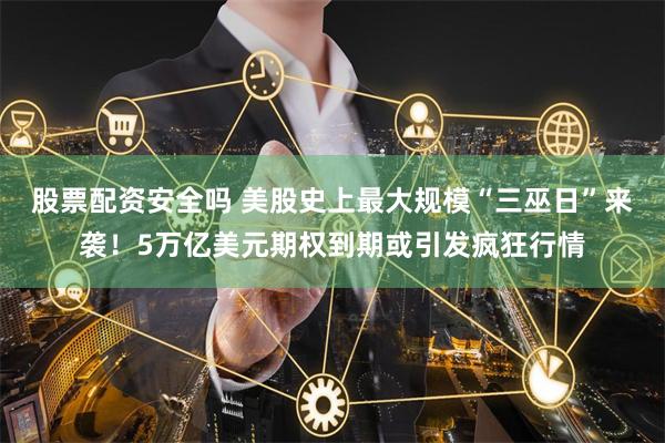 股票配资安全吗 美股史上最大规模“三巫日”来袭！5万亿美元期权到期或引发疯狂行情