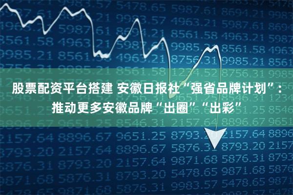 股票配资平台搭建 安徽日报社“强省品牌计划”：推动更多安徽品牌“出圈”“出彩”