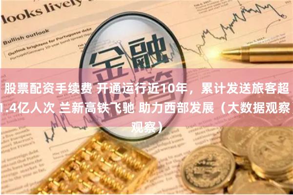 股票配资手续费 开通运行近10年，累计发送旅客超1.4亿人次 兰新高铁飞驰 助力西部发展（大数据观察）