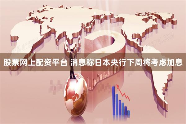 股票网上配资平台 消息称日本央行下周将考虑加息