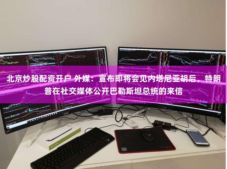 北京炒股配资开户 外媒：宣布即将会见内塔尼亚胡后，特朗普在社交媒体公开巴勒斯坦总统的来信
