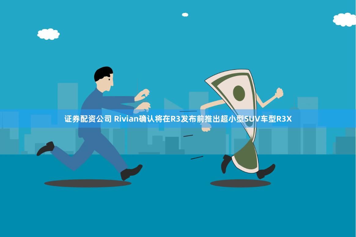 证券配资公司 Rivian确认将在R3发布前推出超小型SUV车型R3X
