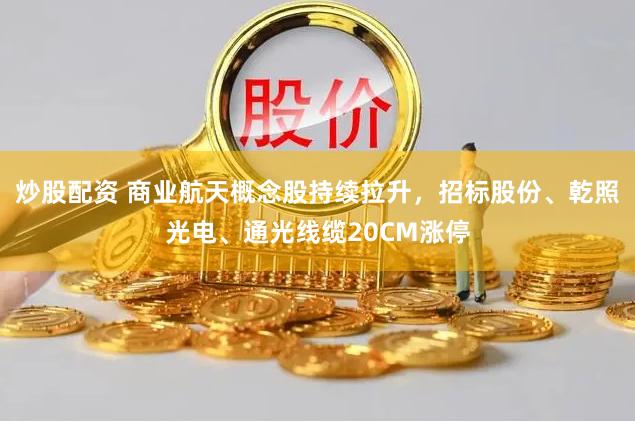 炒股配资 商业航天概念股持续拉升，招标股份、乾照光电、通光线缆20CM涨停