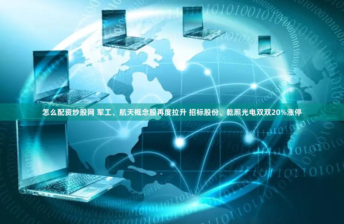 怎么配资炒股网 军工、航天概念股再度拉升 招标股份、乾照光电双双20%涨停
