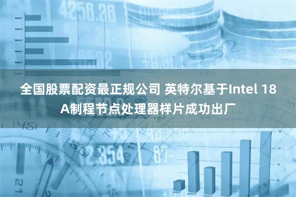 全国股票配资最正规公司 英特尔基于Intel 18A制程节点处理器样片成功出厂