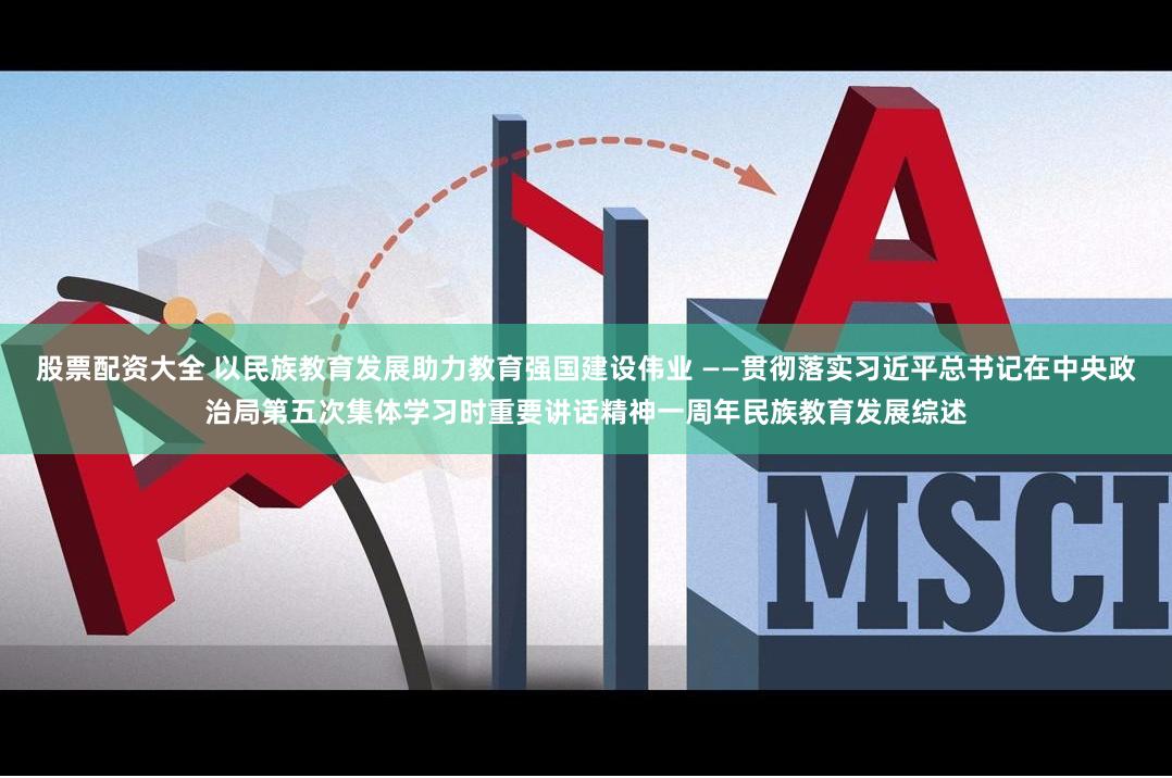 股票配资大全 以民族教育发展助力教育强国建设伟业 ——贯彻落实习近平总书记在中央政治局第五次集体学习时重要讲话精神一周年民族教育发展综述