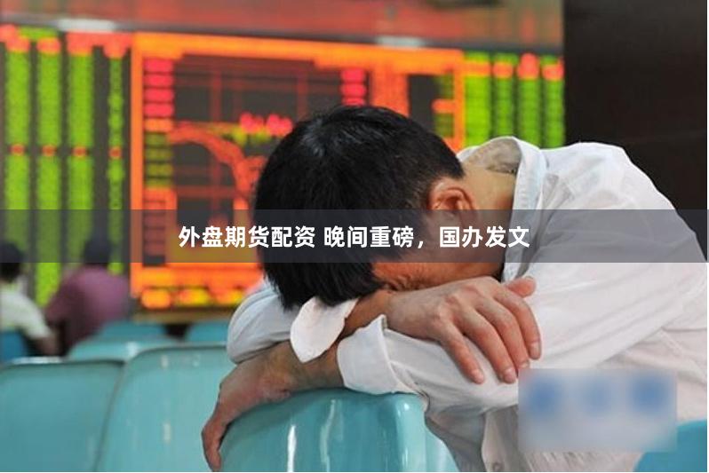 外盘期货配资 晚间重磅，国办发文