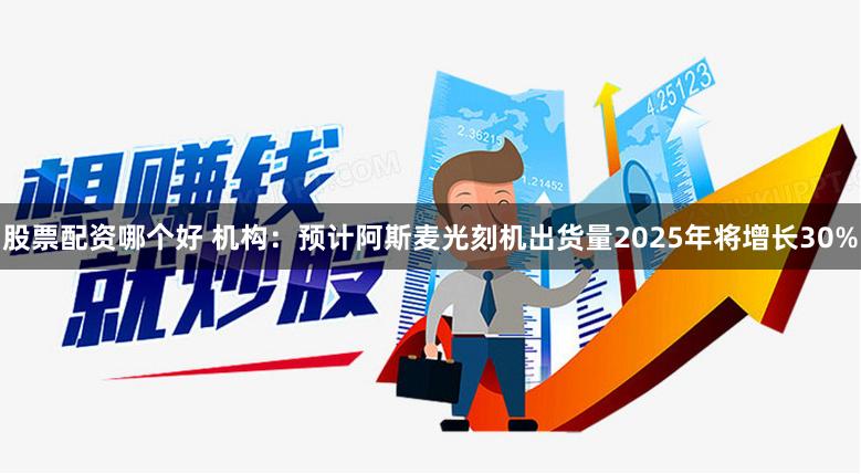 股票配资哪个好 机构：预计阿斯麦光刻机出货量2025年将增长30%