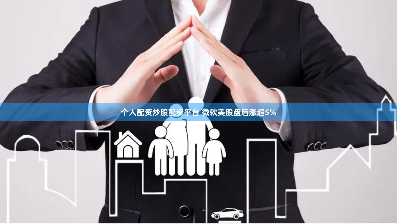 个人配资炒股配资平台 微软美股盘后涨超5%