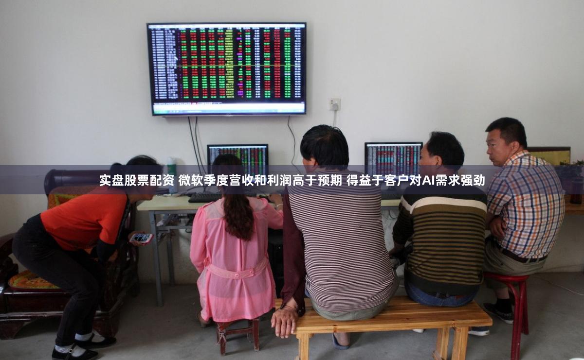 实盘股票配资 微软季度营收和利润高于预期 得益于客户对AI需求强劲