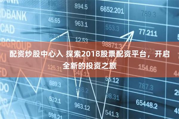 配资炒股中心入 探索2018股票配资平台，开启全新的投资之旅