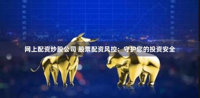 网上配资炒股公司 股票配资风控：守护您的投资安全