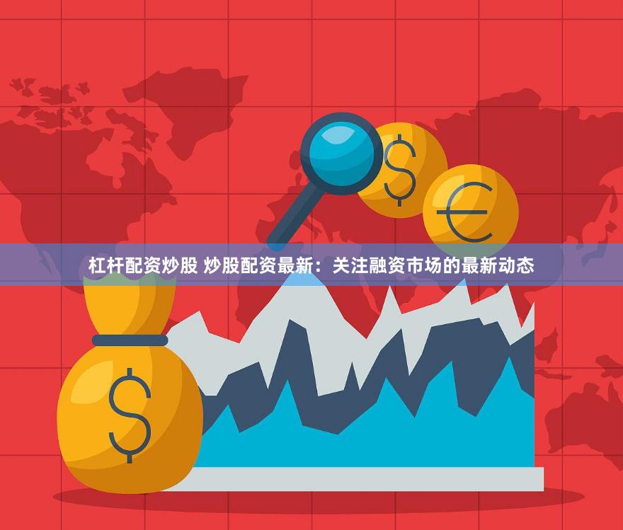 杠杆配资炒股 炒股配资最新：关注融资市场的最新动态