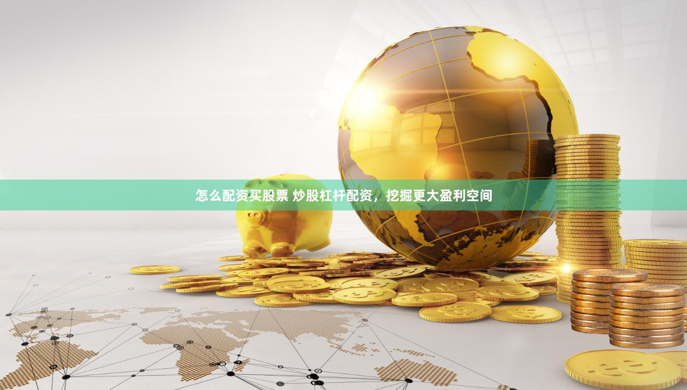 怎么配资买股票 炒股杠杆配资，挖掘更大盈利空间