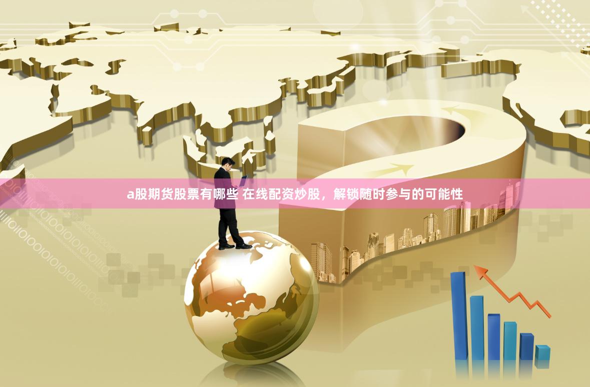 a股期货股票有哪些 在线配资炒股，解锁随时参与的可能性