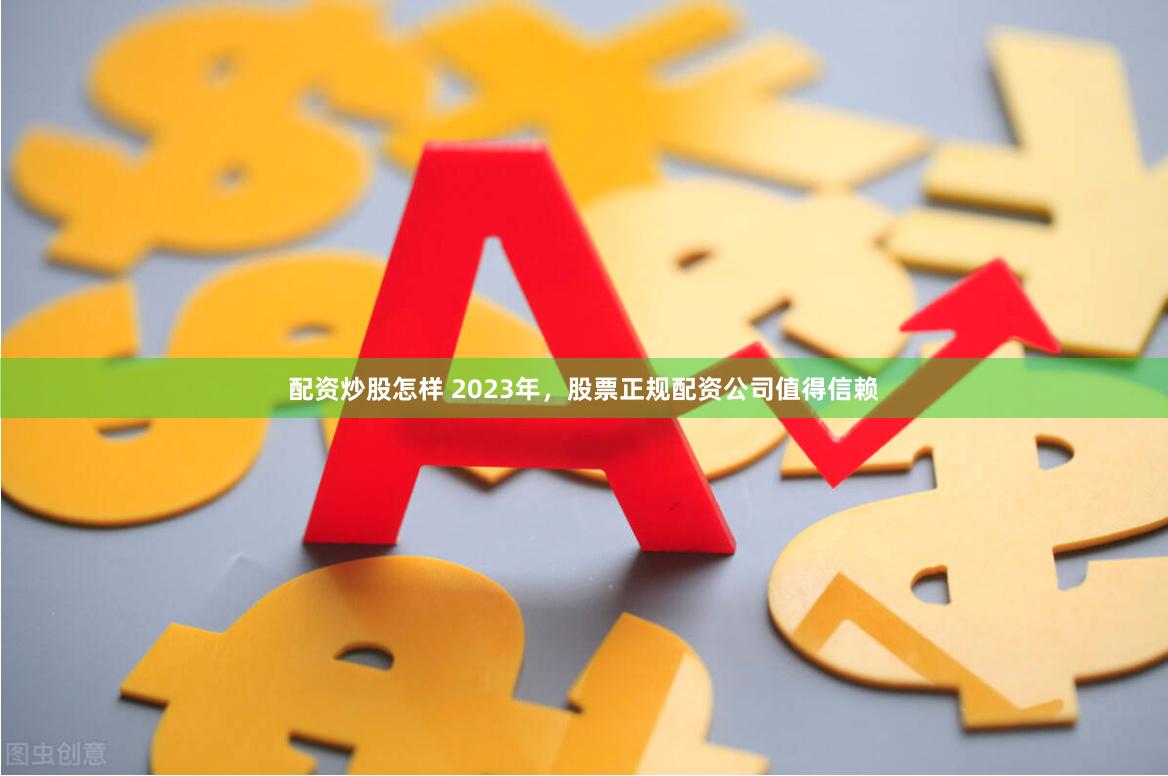 配资炒股怎样 2023年，股票正规配资公司值得信赖