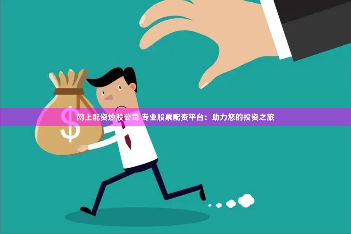 网上配资炒股公司 专业股票配资平台：助力您的投资之旅