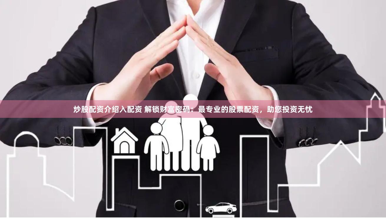 炒股配资介绍入配资 解锁财富密码：最专业的股票配资，助您投资无忧