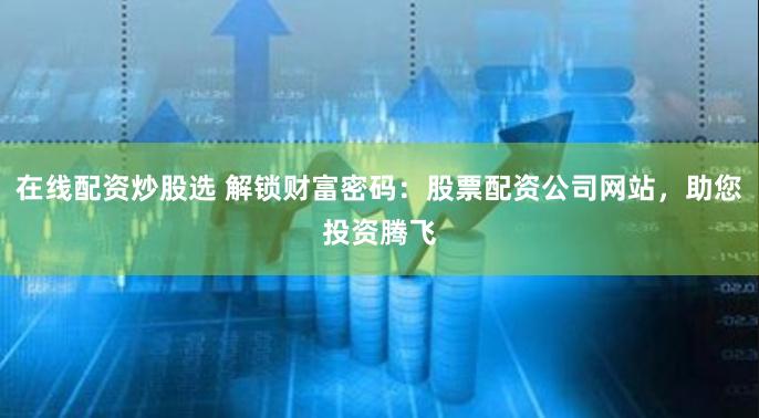 在线配资炒股选 解锁财富密码：股票配资公司网站，助您投资腾飞