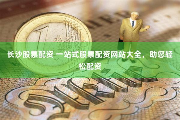 长沙股票配资 一站式股票配资网站大全，助您轻松配资