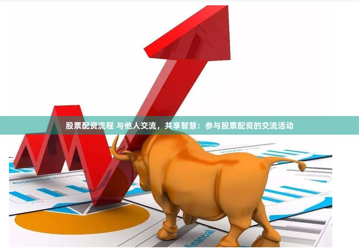 股票配资流程 与他人交流，共享智慧：参与股票配资的交流活动