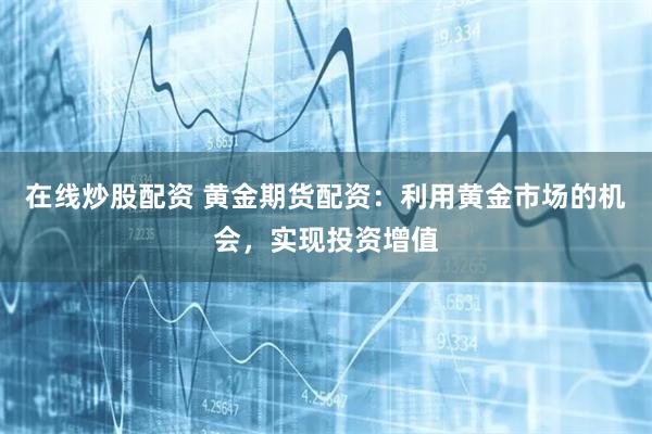 在线炒股配资 黄金期货配资：利用黄金市场的机会，实现投资增值