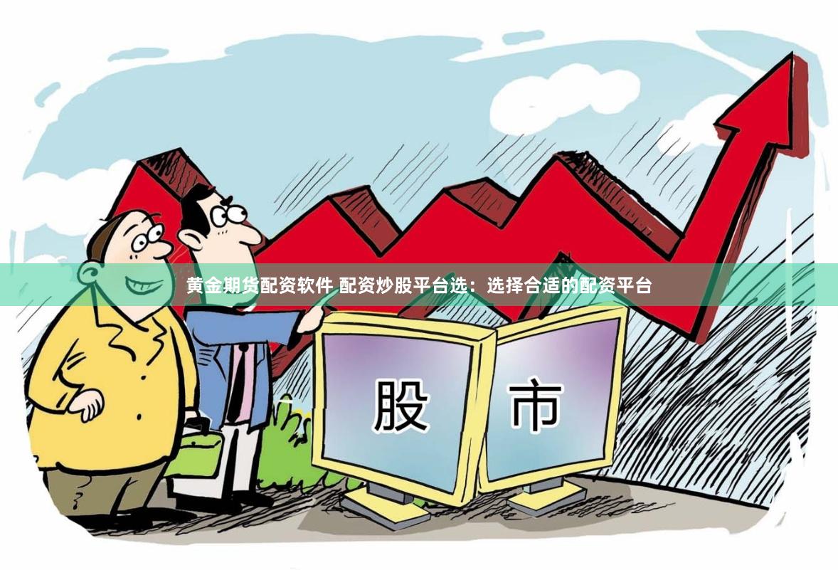 黄金期货配资软件 配资炒股平台选：选择合适的配资平台