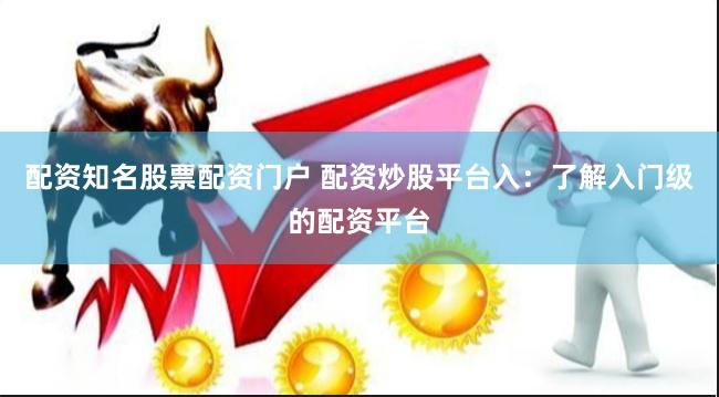 配资知名股票配资门户 配资炒股平台入：了解入门级的配资平台