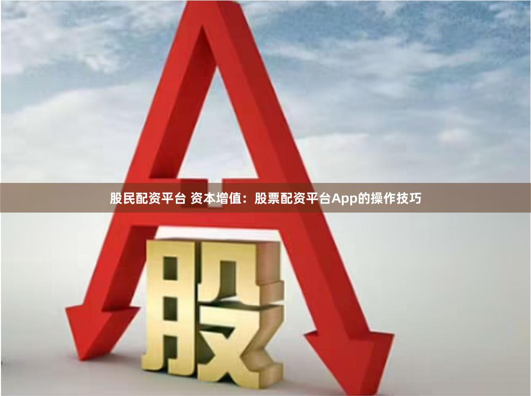 股民配资平台 资本增值：股票配资平台App的操作技巧