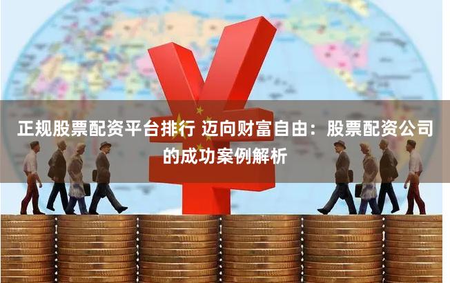 正规股票配资平台排行 迈向财富自由：股票配资公司的成功案例解析