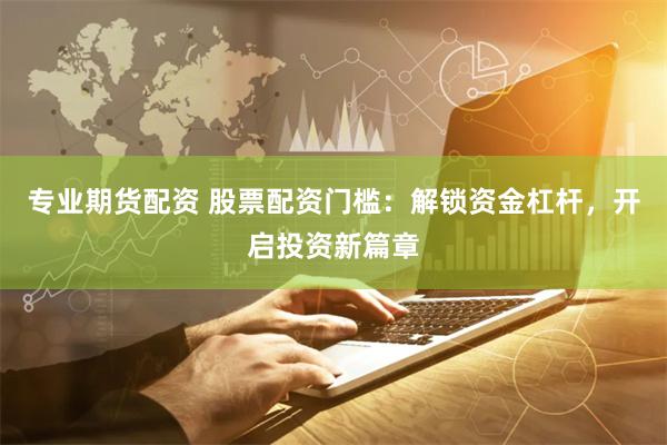 专业期货配资 股票配资门槛：解锁资金杠杆，开启投资新篇章