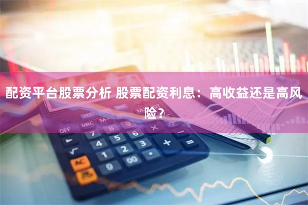 配资平台股票分析 股票配资利息：高收益还是高风险？
