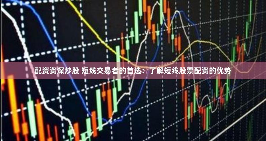 配资资深炒股 短线交易者的首选：了解短线股票配资的优势