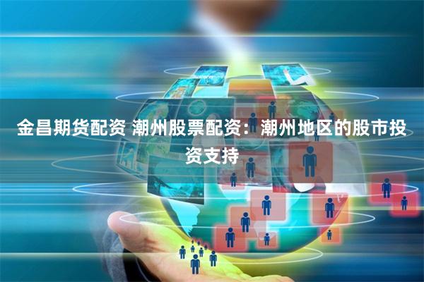 金昌期货配资 潮州股票配资：潮州地区的股市投资支持