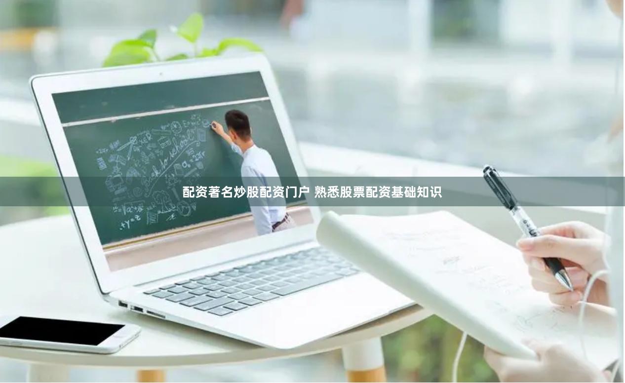 配资著名炒股配资门户 熟悉股票配资基础知识