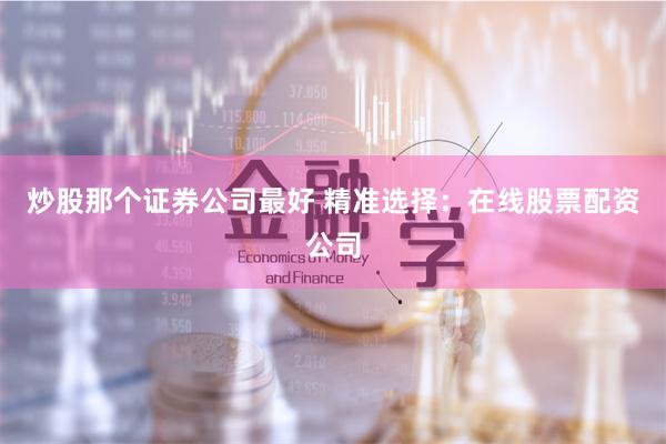 炒股那个证券公司最好 精准选择：在线股票配资公司