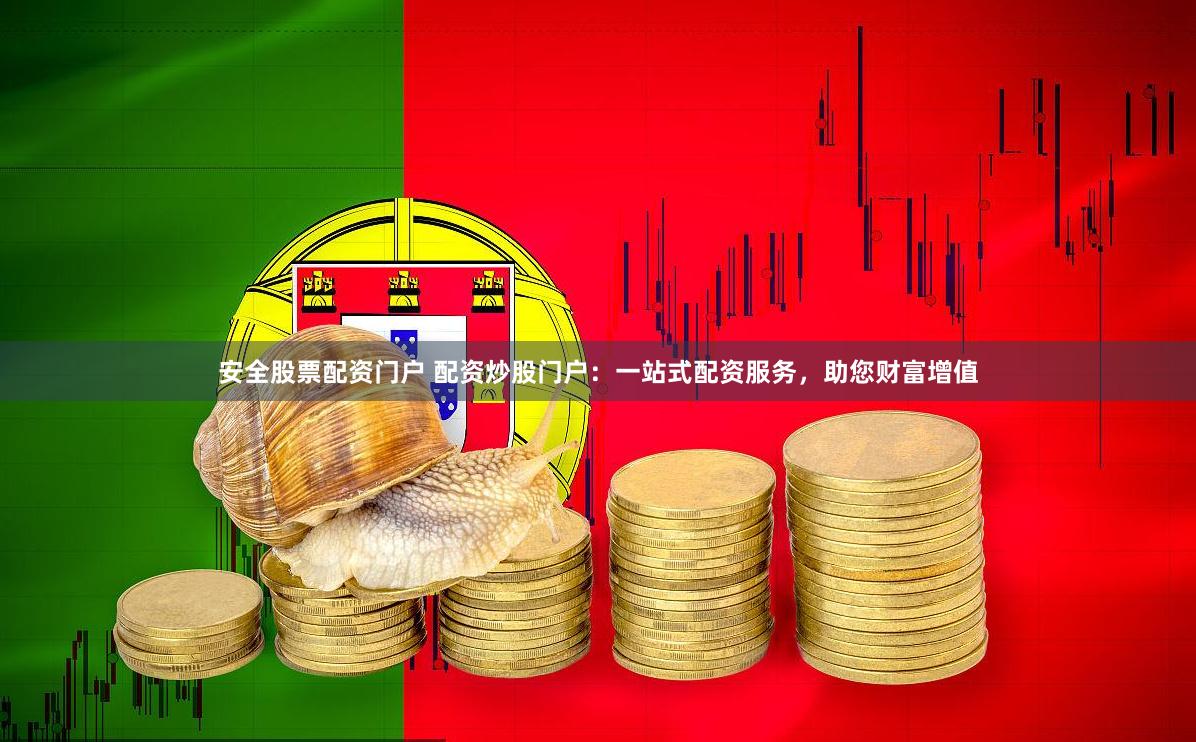 安全股票配资门户 配资炒股门户：一站式配资服务，助您财富增值