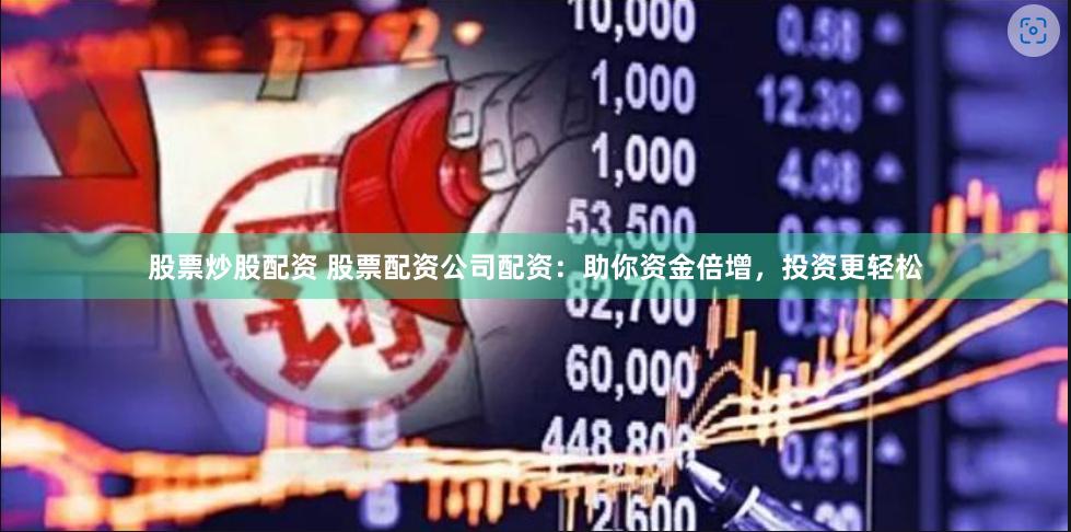 股票炒股配资 股票配资公司配资：助你资金倍增，投资更轻松
