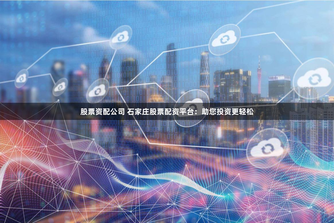 股票资配公司 石家庄股票配资平台：助您投资更轻松
