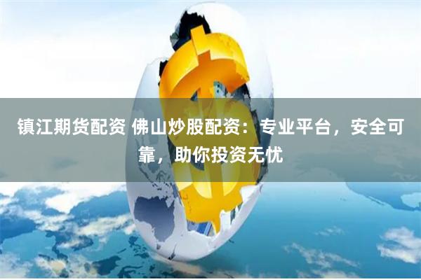 镇江期货配资 佛山炒股配资：专业平台，安全可靠，助你投资无忧