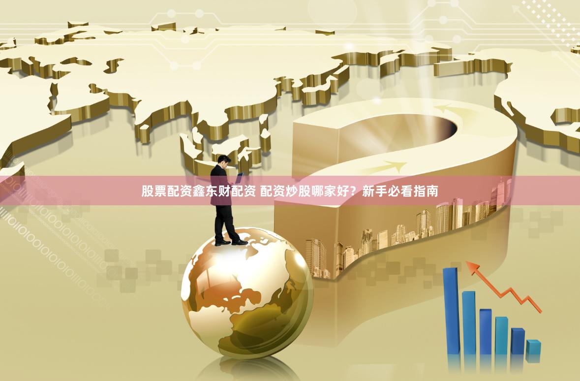 股票配资鑫东财配资 配资炒股哪家好？新手必看指南