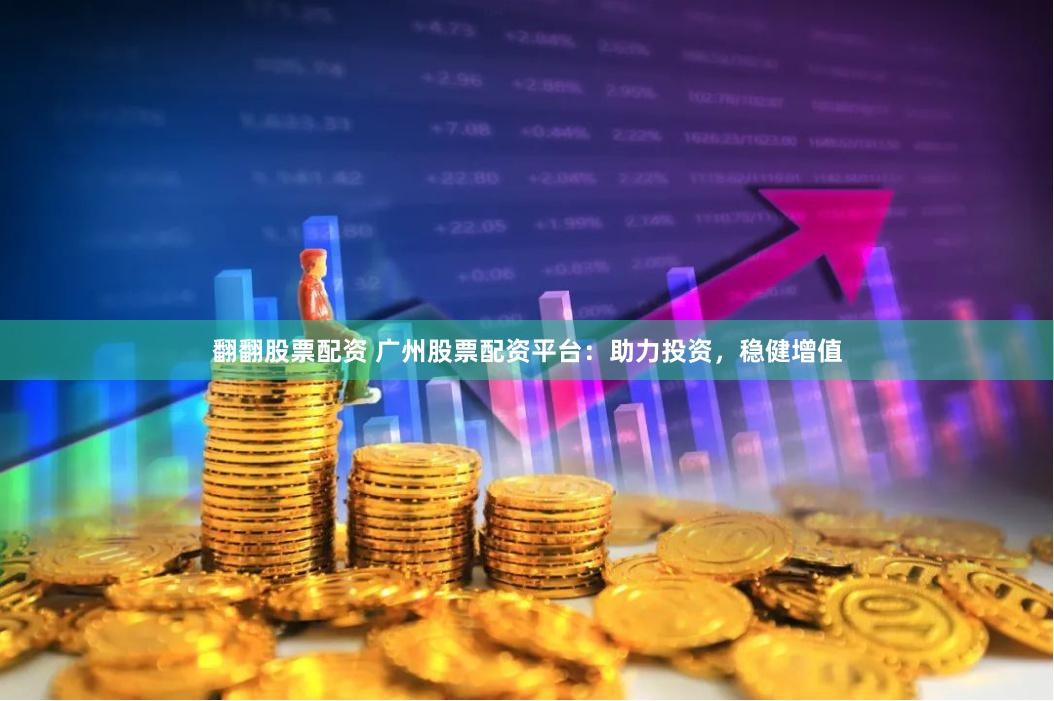 翻翻股票配资 广州股票配资平台：助力投资，稳健增值